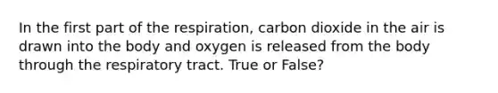 In the first part of the respiration, carbon dioxide in the air is drawn into the body and oxygen is released from the body through the respiratory tract. True or False?