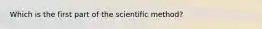 Which is the first part of the scientific method?