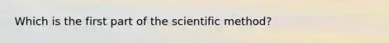 Which is the first part of the scientific method?