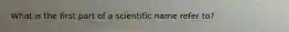 What is the first part of a scientific name refer to?