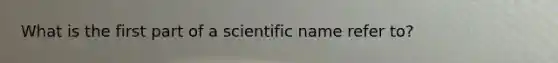 What is the first part of a scientific name refer to?