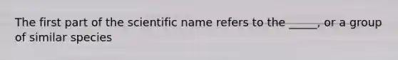 The first part of the scientific name refers to the _____, or a group of similar species