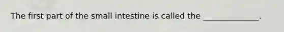 The first part of the small intestine is called the ______________.