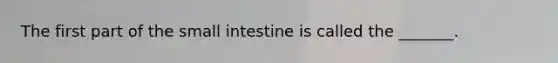 The first part of the small intestine is called the _______.