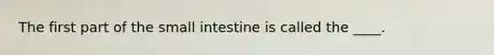 ​The first part of <a href='https://www.questionai.com/knowledge/kt623fh5xn-the-small-intestine' class='anchor-knowledge'>the small intestine</a> is called the ____.