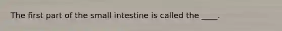 The first part of the small intestine is called the ____.