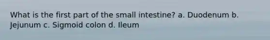 What is the first part of the small intestine? a. Duodenum b. Jejunum c. Sigmoid colon d. Ileum