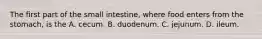 The first part of the small intestine, where food enters from the stomach, is the A. cecum. B. duodenum. C. jejunum. D. ileum.