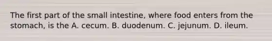 The first part of the small intestine, where food enters from the stomach, is the A. cecum. B. duodenum. C. jejunum. D. ileum.