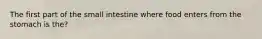 The first part of the small intestine where food enters from the stomach is the?