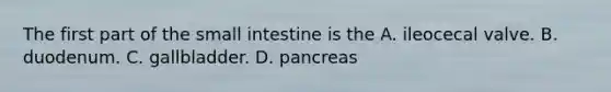 The first part of the small intestine is the A. ileocecal valve. B. duodenum. C. gallbladder. D. pancreas