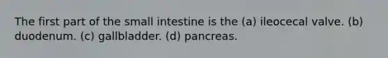 The first part of the small intestine is the (a) ileocecal valve. (b) duodenum. (c) gallbladder. (d) pancreas.