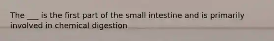 The ___ is the first part of the small intestine and is primarily involved in chemical digestion