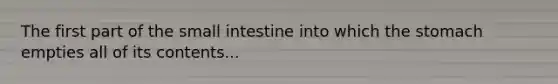 The first part of the small intestine into which the stomach empties all of its contents...