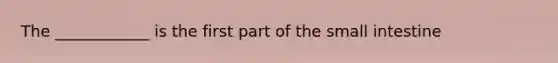 The ____________ is the first part of the small intestine