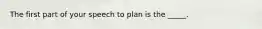 The first part of your speech to plan is the _____.