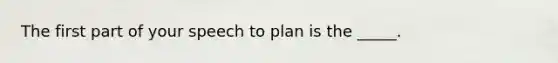 The first part of your speech to plan is the _____.