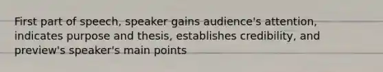 First part of speech, speaker gains audience's attention, indicates purpose and thesis, establishes credibility, and preview's speaker's main points