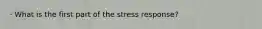 · What is the first part of the stress response?