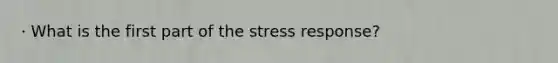 · What is the first part of the stress response?