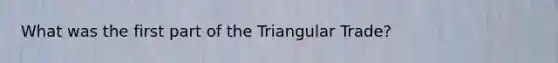 What was the first part of the Triangular Trade?