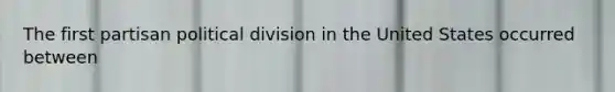 The first partisan political division in the United States occurred between