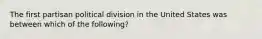 The first partisan political division in the United States was between which of the following?