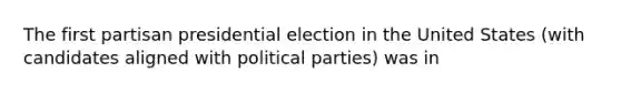 The first partisan presidential election in the United States (with candidates aligned with political parties) was in