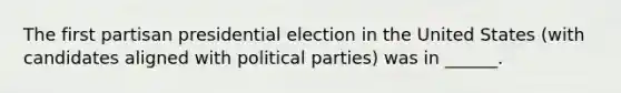 The first partisan presidential election in the United States (with candidates aligned with political parties) was in ______.