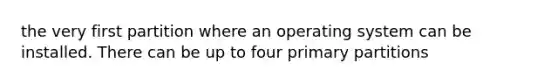 the very first partition where an operating system can be installed. There can be up to four primary partitions