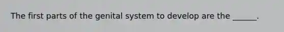 The first parts of the genital system to develop are the ______.