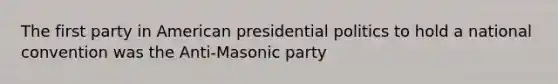 The first party in American presidential politics to hold a national convention was the Anti-Masonic party