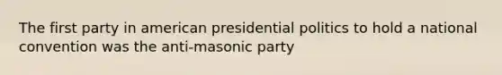 The first party in american presidential politics to hold a national convention was the anti-masonic party