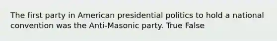 The first party in American presidential politics to hold a national convention was the Anti-Masonic party. True False