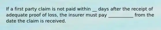 If a first party claim is not paid within __ days after the receipt of adequate proof of loss, the insurer must pay ___________ from the date the claim is received.