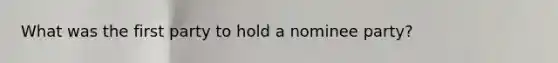 What was the first party to hold a nominee party?