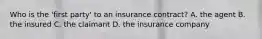 Who is the 'first party' to an insurance contract? A. the agent B. the insured C. the claimant D. the insurance company