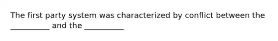 The first party system was characterized by conflict between the __________ and the __________