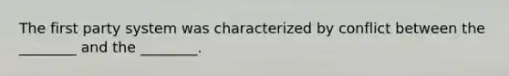 The first party system was characterized by conflict between the ________ and the ________.