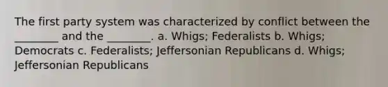 The first party system was characterized by conflict between the ________ and the ________. a. Whigs; Federalists b. Whigs; Democrats c. Federalists; Jeffersonian Republicans d. Whigs; Jeffersonian Republicans