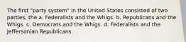 The first "party system" in the United States consisted of two parties, the a. Federalists and the Whigs. b. Republicans and the Whigs. c. Democrats and the Whigs. d. Federalists and the Jeffersonian Republicans.