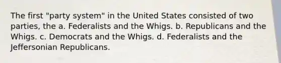 The first "party system" in the United States consisted of two parties, the a. Federalists and the Whigs. b. Republicans and the Whigs. c. Democrats and the Whigs. d. Federalists and the Jeffersonian Republicans.