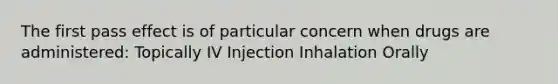 The first pass effect is of particular concern when drugs are administered: Topically IV Injection Inhalation Orally