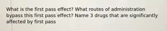 What is the first pass effect? What routes of administration bypass this first pass effect? Name 3 drugs that are significantly affected by first pass