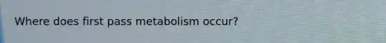 Where does first pass metabolism occur?