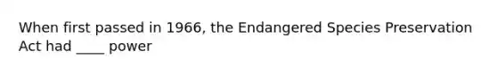 When first passed in 1966, the Endangered Species Preservation Act had ____ power