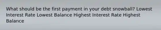 What should be the first payment in your debt snowball? Lowest Interest Rate Lowest Balance Highest Interest Rate Highest Balance