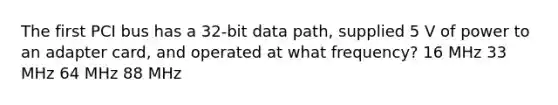 The first PCI bus has a 32-bit data path, supplied 5 V of power to an adapter card, and operated at what frequency? 16 MHz 33 MHz 64 MHz 88 MHz