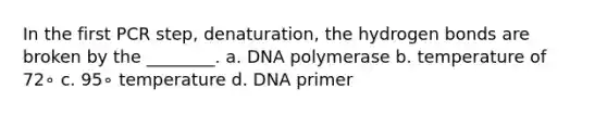 In the first PCR step, denaturation, the hydrogen bonds are broken by the ________. a. DNA polymerase b. temperature of 72∘ c. 95∘ temperature d. DNA primer