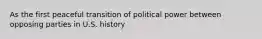 As the first peaceful transition of political power between opposing parties in U.S. history